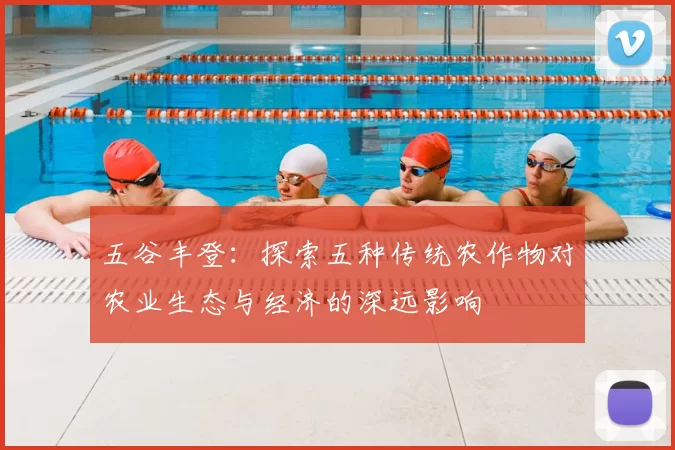 五谷丰登：探索五种传统农作物对农业生态与经济的深远影响