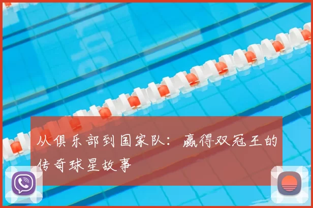 从俱乐部到国家队:赢得双冠王的传奇球星故事
