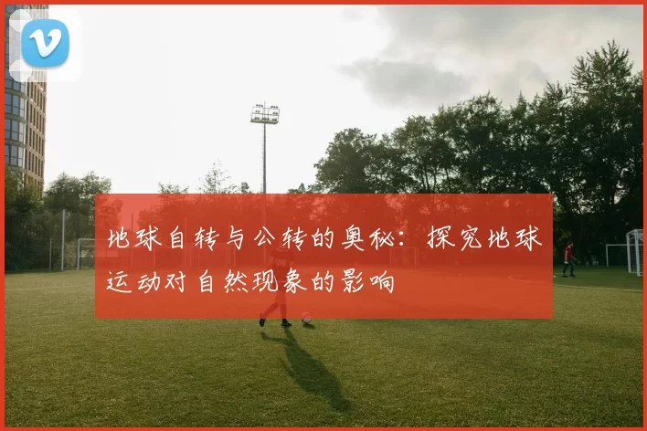 地球自转与公转的奥秘：探究地球运动对自然现象的影响