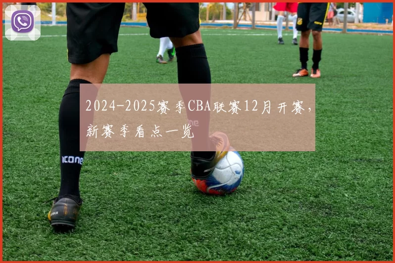 2024-2025赛季CBA联赛12月开赛,新赛季看点一览