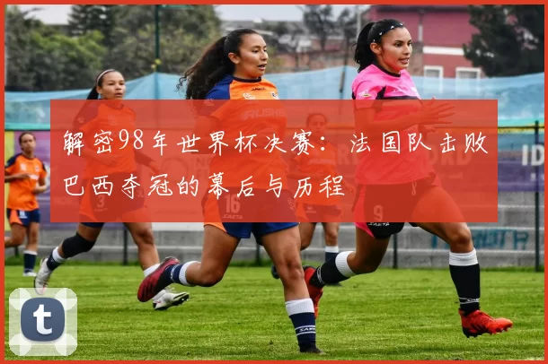 解密98年世界杯决赛：法国队击败巴西夺冠的幕后与历程