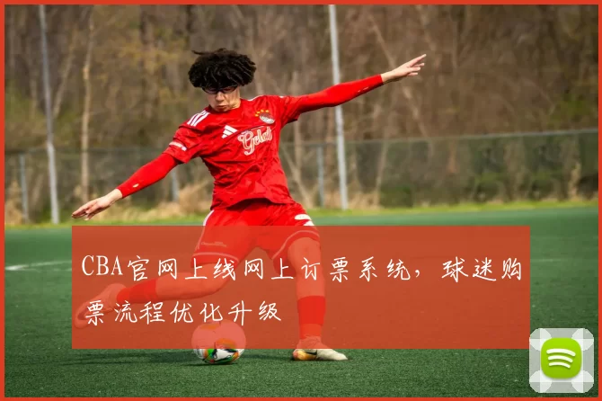 CBA官网上线网上订票系统,球迷购票流程优化升级