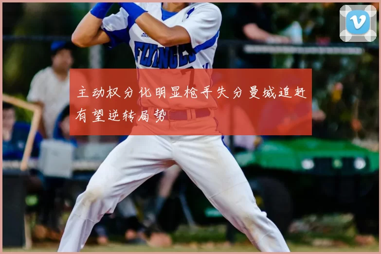 主动权分化明显枪手失分曼城追赶有望逆转局势