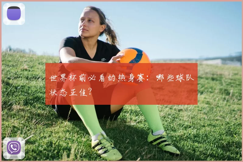 世界杯前必看的热身赛:哪些球队状态正佳?