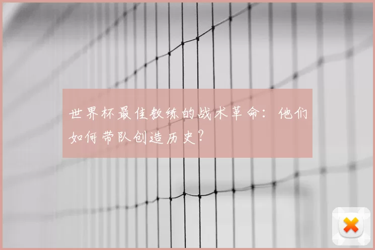 世界杯最佳教练的战术革命:他们如何带队创造历史?