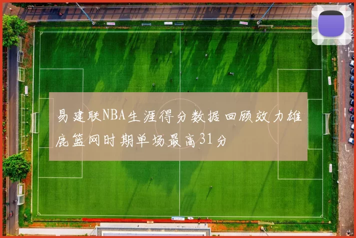 易建联NBA生涯得分数据回顾效力雄鹿篮网时期单场最高31分