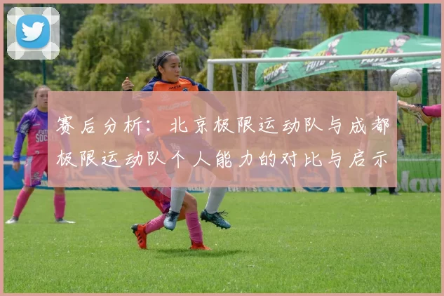 赛后分析：北京极限运动队与成都极限运动队个人能力的对比与启示