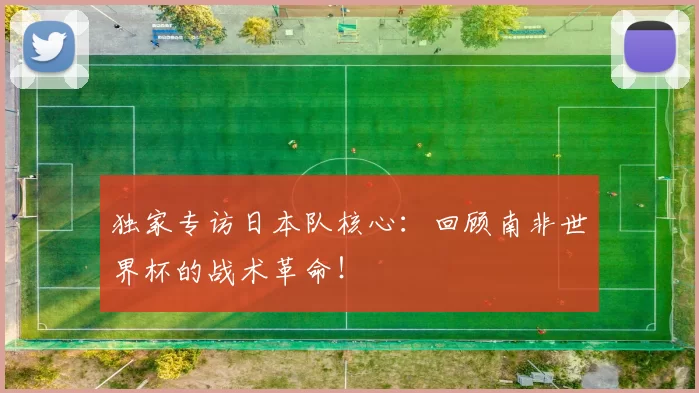 独家专访日本队核心:回顾南非世界杯的战术革命!