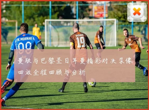 曼联与巴黎圣日耳曼精彩对决录像回放全程回顾与分析