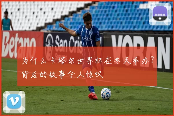 为什么卡塔尔世界杯在冬天举办？背后的故事令人惊叹