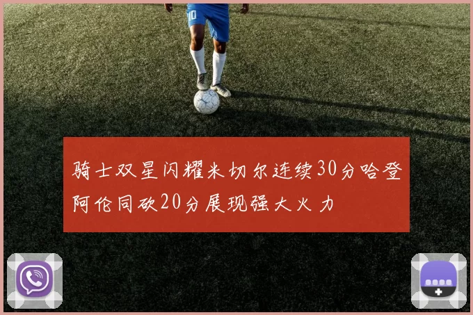 骑士双星闪耀米切尔连续30分哈登阿伦同砍20分展现强大火力