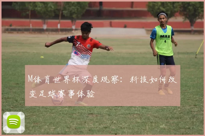 M体育世界杯深度观察:科技如何改变足球赛事体验