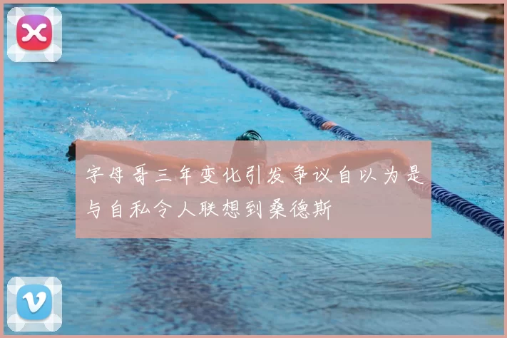 字母哥三年变化引发争议自以为是与自私令人联想到桑德斯