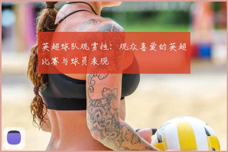 英超球队观赏性：观众喜爱的英超比赛与球员表现