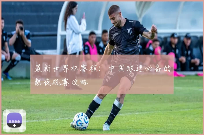 最新世界杯赛程:中国球迷必备的熬夜观赛攻略