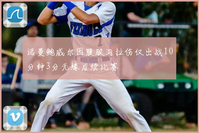 诺曼鲍威尔因腹股沟拉伤仅出战10分钟3分无缘后续比赛