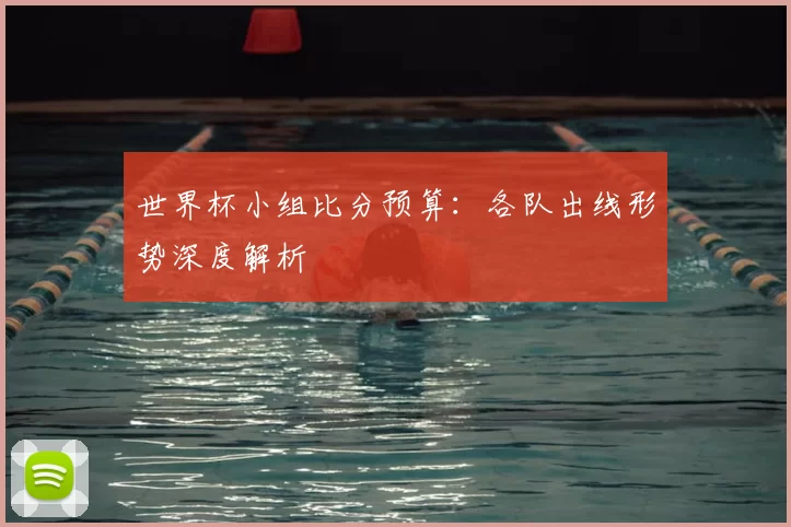 世界杯小组比分预算：各队出线形势深度解析