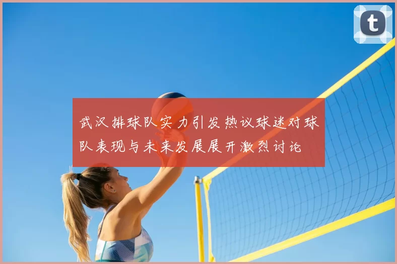 武汉排球队实力引发热议球迷对球队表现与未来发展展开激烈讨论