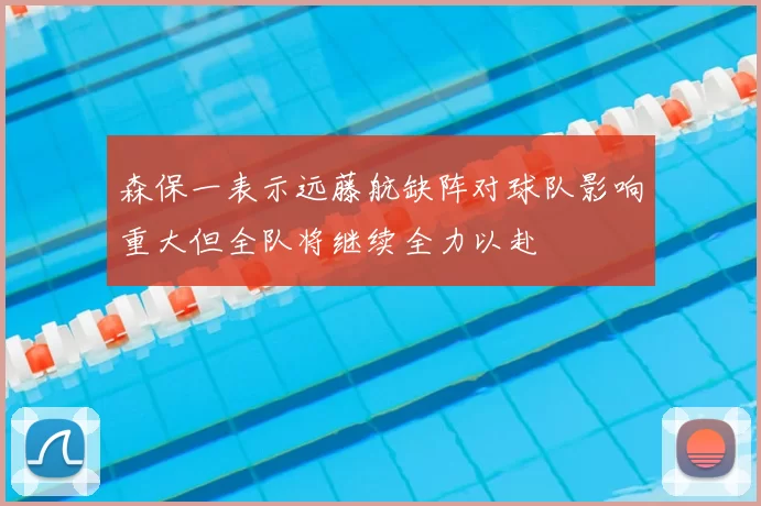 森保一表示远藤航缺阵对球队影响重大但全队将继续全力以赴