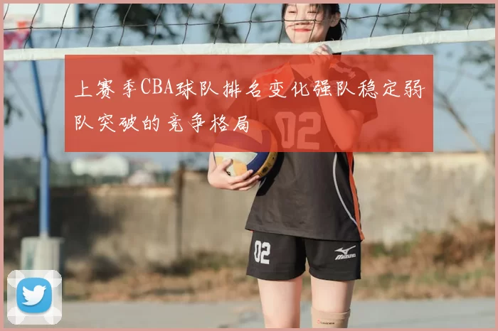 上赛季CBA球队排名变化强队稳定弱队突破的竞争格局