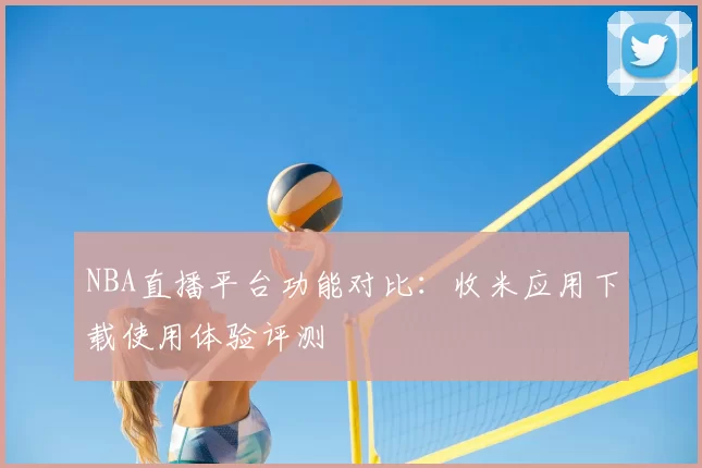NBA直播平台功能对比:收米应用下载使用体验评测