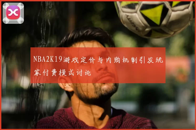 NBA2K19游戏定价与内购机制引发玩家付费模式讨论