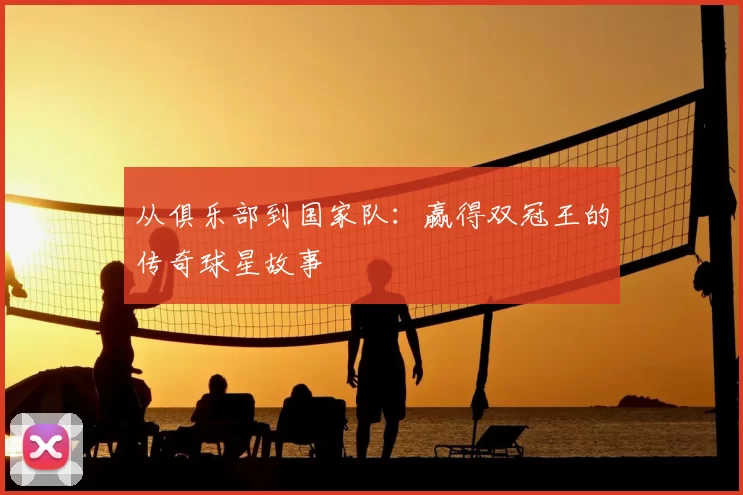 从俱乐部到国家队:赢得双冠王的传奇球星故事