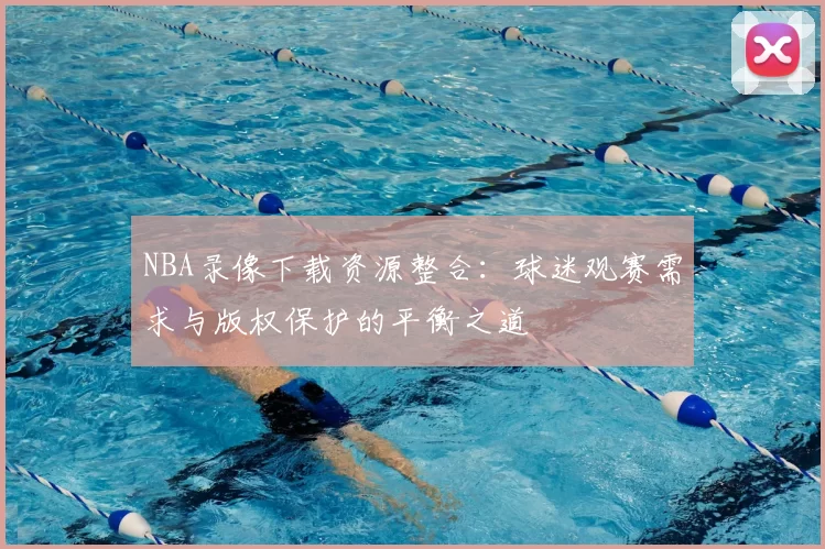 NBA录像下载资源整合：球迷观赛需求与版权保护的平衡之道