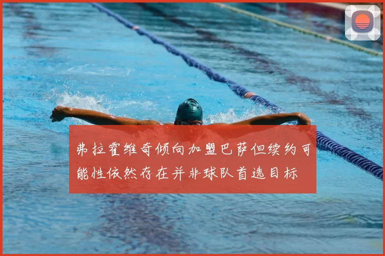 弗拉霍维奇倾向加盟巴萨但续约可能性依然存在并非球队首选目标